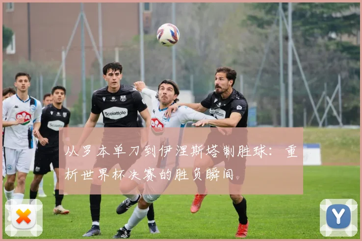 从罗本单刀到伊涅斯塔制胜球：重析世界杯决赛的胜负瞬间