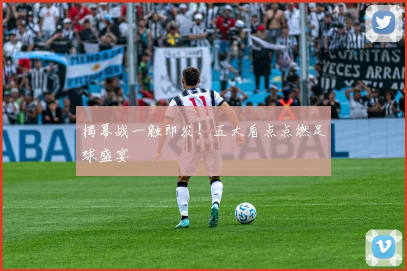 揭幕战一触即发！五大看点点燃足球盛宴