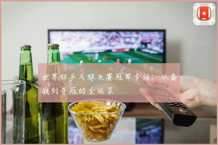 世界杯乒乓球决赛冠军专访：从备战到夺冠的全记录