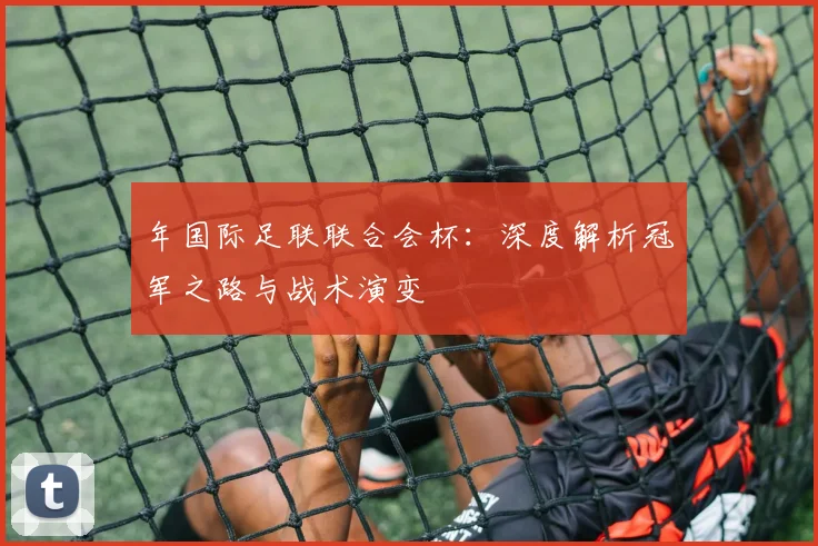 年国际足联联合会杯：深度解析冠军之路与战术演变