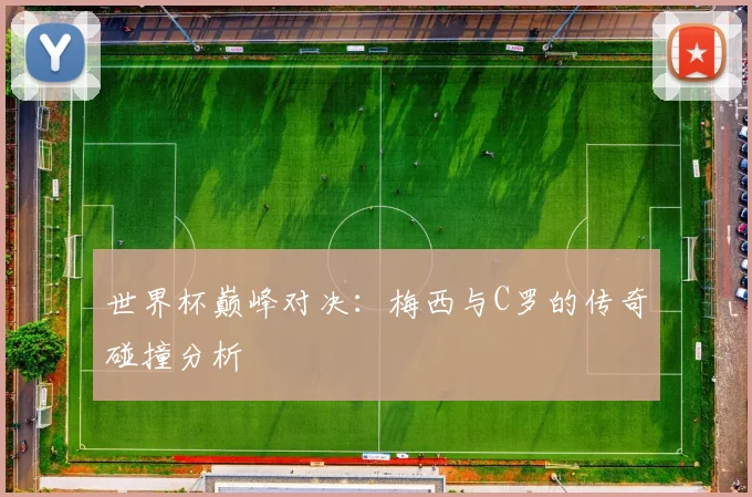 世界杯巅峰对决:梅西与C罗的传奇碰撞分析