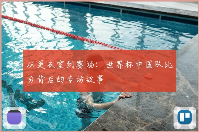 从更衣室到赛场：世界杯中国队比分背后的专访故事