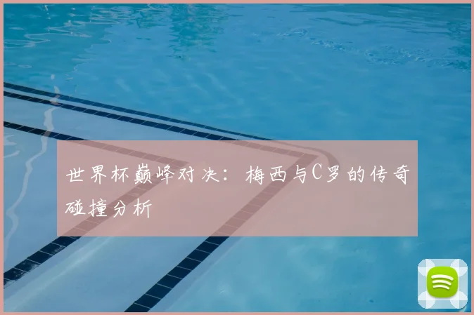 世界杯巅峰对决:梅西与C罗的传奇碰撞分析