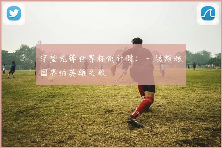 守望先锋世界杯倒计时:一场跨越国界的英雄之旅