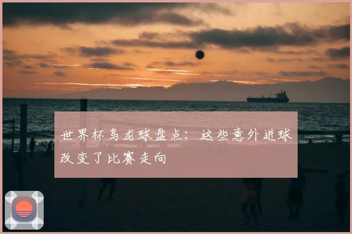 世界杯乌龙球盘点：这些意外进球改变了比赛走向