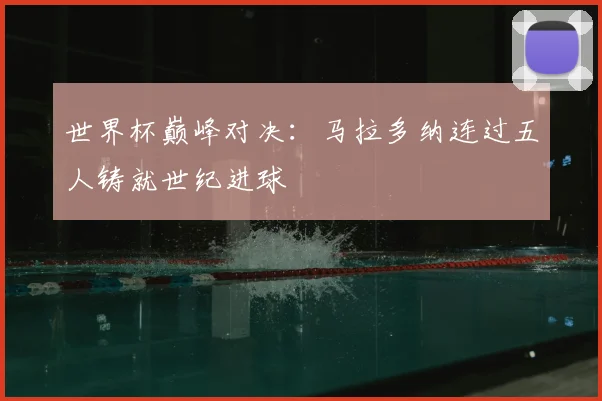 世界杯巅峰对决:马拉多纳连过五人铸就世纪进球