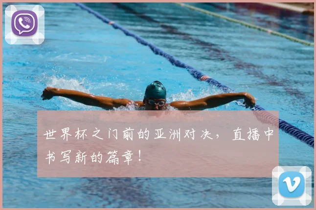 世界杯之门前的亚洲对决，直播中书写新的篇章！