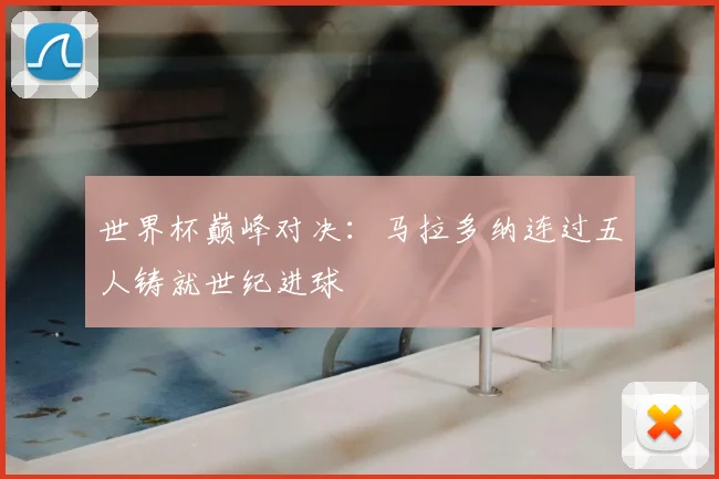 世界杯巅峰对决：马拉多纳连过五人铸就世纪进球