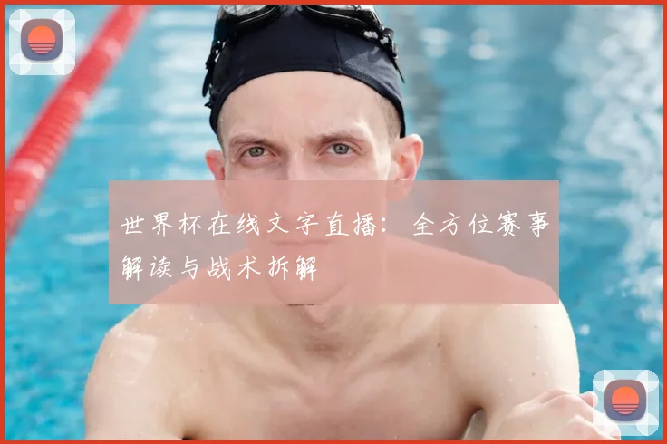 世界杯在线文字直播:全方位赛事解读与战术拆解