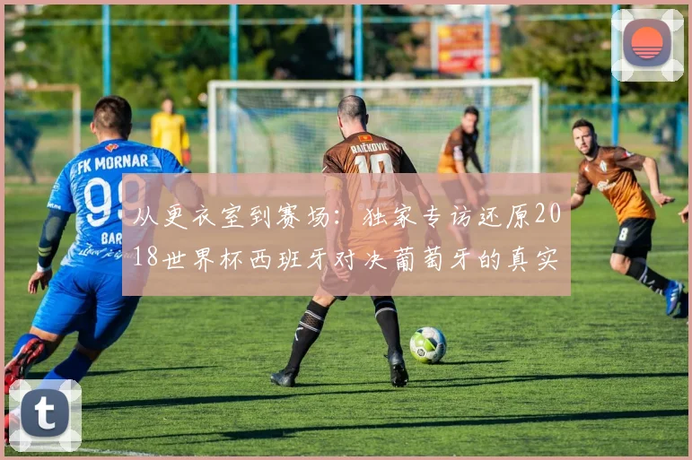 从更衣室到赛场：独家专访还原2018世界杯西班牙对决葡萄牙的真实瞬间
