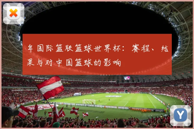 年国际篮联篮球世界杯：赛程、结果与对中国篮球的影响