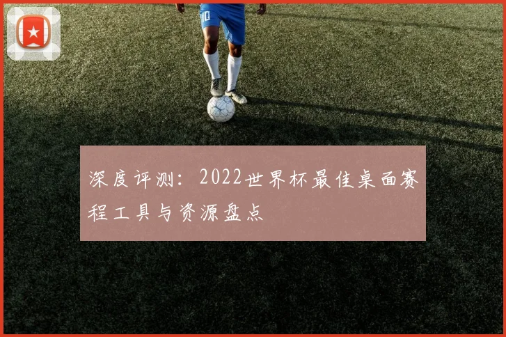 深度评测：2022世界杯最佳桌面赛程工具与资源盘点